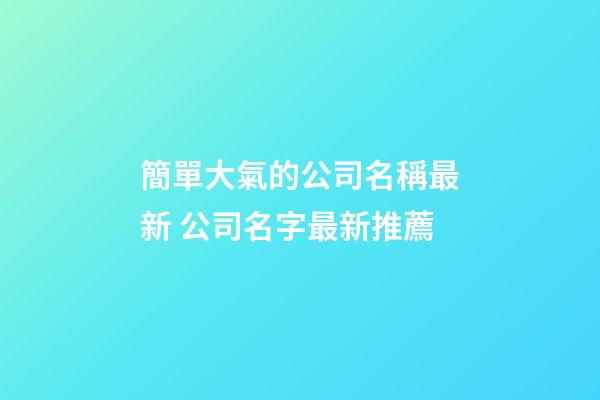 簡單大氣的公司名稱最新 公司名字最新推薦-第1張-公司起名-玄機派